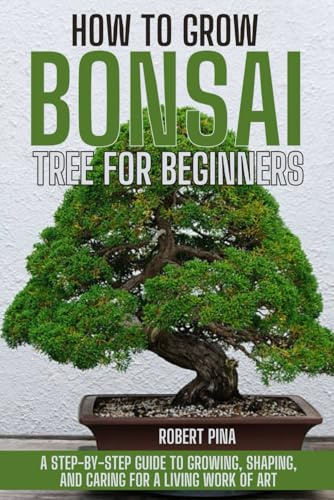 How To Grow Bonsai Tree For Beginners: A Step-by-Step Guide to Growing, Shaping, and Caring for a Living Work of Art (The Grower’s Handbook Series)