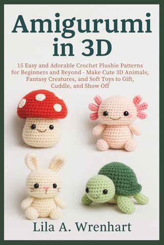 Amigurumi in 3D: 15 Easy and Adorable Crochet Plushie Patterns for Beginners and Beyond – Make Cute 3D Animals, Fantasy Creatures, and Soft Toys to Gift, Cuddle, and Show Off