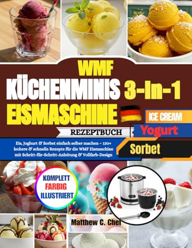 WMF Küchenminis 3-in-1 Eismaschine Rezeptbuch: Eis, Joghurt & Sorbet einfach selber machen – 120+ leckere & schnelle Rezepte für die WMF Eismaschine ... Schritt-Anleitung & Vollfarb-Design