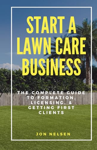 Start a Lawn Care Business: The Complete Guide to Formation, Licensing, and Getting First Clients (Start and Grow Your Lawn Care Business)