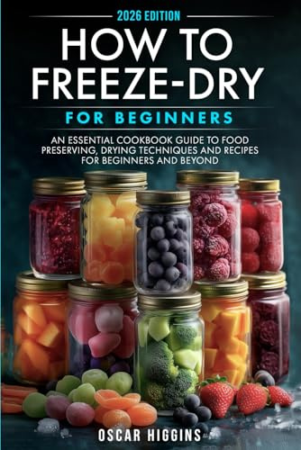 How to Freeze-Dry for Beginners: An Essential Cookbook Guide to Food Preserving, Drying Techniques and Recipes for Beginners and Beyond (Cookbook for Beginners and Beyond)