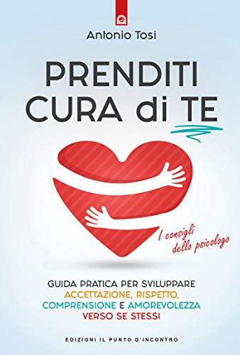 Prenditi cura di te: Guida pratica per sviluppare accettazione, rispetto, comprensione e amorevolezza verso se stessi. I consigli dello psicologo