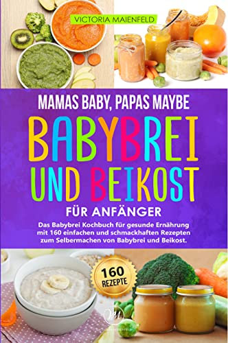 Mamas Baby, Papas maybe – Babybrei und Beikost für Anfänger : Das Babybrei Kochbuch für gesunde Ernährung mit 160 einfachen und schmackhaften Rezepten zum Selbermachen von Babybrei und Beikost