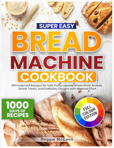 Super Easy Bread Machine Cookbook: 100 Foolproof Recipes for Soft, Fluffy Loaves, Whole Grain Breads, Sweet Treats, and Everyday Doughs with Minimal Effort