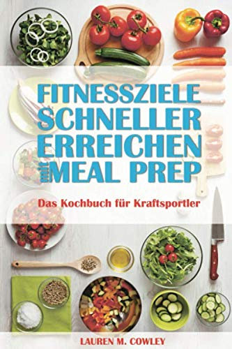 Fitnessziele schneller erreichen mit Meal Prep: Das Kochbuch für Kraftsportler