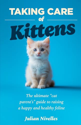 Taking Care of Kittens: The ultimate “cat parent’s” guide to raising a happy and healthy feline