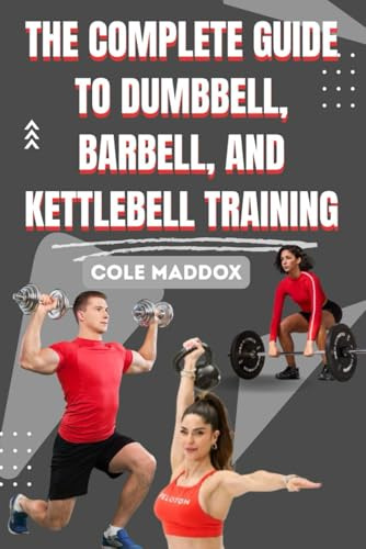 THE COMPLETE GUIDE TO DUMBBELL, BARBELL, AND KETTLEBELL TRAINING: Build Strength, Burn Fat, and Transform Your Body with Proven Free Weight Workouts