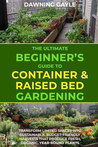 The Ultimate Beginner's Guide to Container and Raised Bed Gardening: Transform Limited Spaces into Sustainable, Budget-Friendly Harvests, that Produce Fresh, Organic, Year-Round Plants