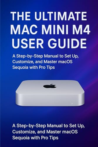 The Ultimate Mac mini M4 User Guide: A Step-by-Step Manual to Set Up, Customize, and Master macOS Sequoia with Pro Tips