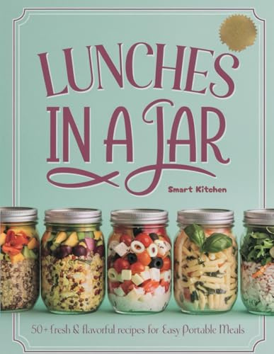 LUNCHES in A Jar: 50+ Fresh & Flavorful Recipes For Easy Portable Meals (Delicious in a Jar: The Ultimate Mason Jar Cookbook Series)