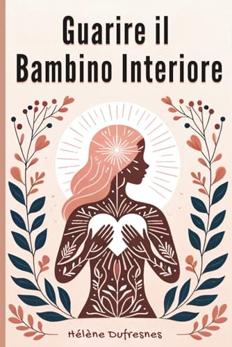 Guarire il Bambino Interiore: Prendersi cura del bambino interiore per guarire le ferite che impediscono di essere se stessi