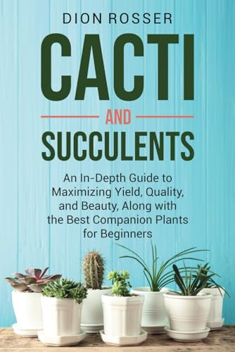 Cacti and Succulents: An In-Depth Guide to Maximizing Yield, Quality, and Beauty, Along with the Best Companion Plants for Beginners (Sustainable Gardening)