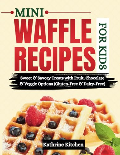 Mini Waffle Recipes for Kids: Sweet & Savory Treats with Fruit, Chocolate & Veggie Options (Gluten-Free & Dairy-Free)