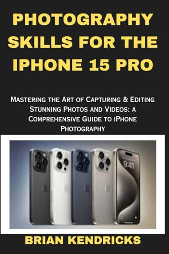 PHOTOGRAPHY SKILLS FOR THE IPHONE 15 PRO: Mastering the Art of Capturing & Editing Stunning Photos and Videos: A Comprehensive Guide to iPhone Photography