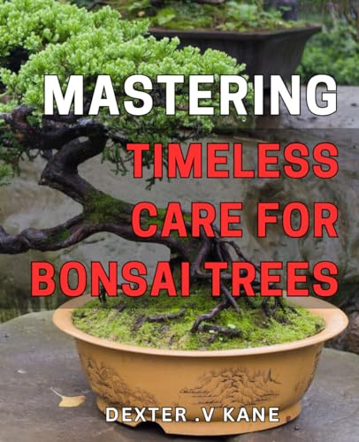 Mastering Timeless Care for Bonsai Trees: The Complete Guide to Caring for Your Bonsai Trees: Tips, Techniques, and Timeless Wisdom for Healthy Growth and Resilience.