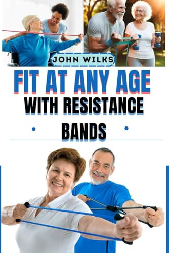FIT AT ANY AGE WITH RESISTANCE BANDS: Illustrated Workouts and 101 Safe Exercises for Seniors 50, 60, and Beyond