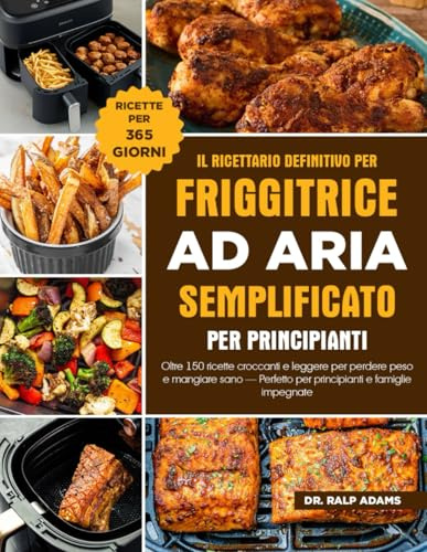 IL RICETTARIO DEFINITIVO PER FRIGGITRICE AD ARIA SEMPLIFICATO PER PRINCIPIANTI: Oltre 150 ricette croccanti e leggere per perdere peso e mangiare sano — Perfetto per principianti e famiglie impegnate