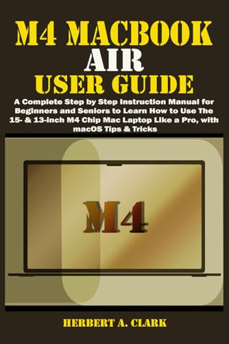 M4 MACBOOK AIR USER GUIDE: A Complete Step by Step Instruction Manual for Beginners and Seniors to Learn How to Use the 15- & 13-inch M4 Chip Mac ... Tips & Tricks (Clark's Smart Device Manuals)