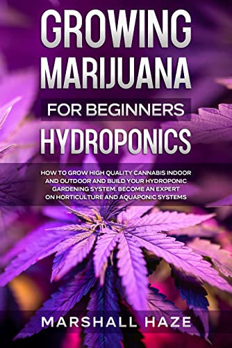 Growing Marijuana for Beginners - Hydroponics: How to Grow High Quality Cannabis Indoor and Outdoor and Build your Hydroponic Gardening System. Become an Expert on Horticulture and Aquaponic Systems.
