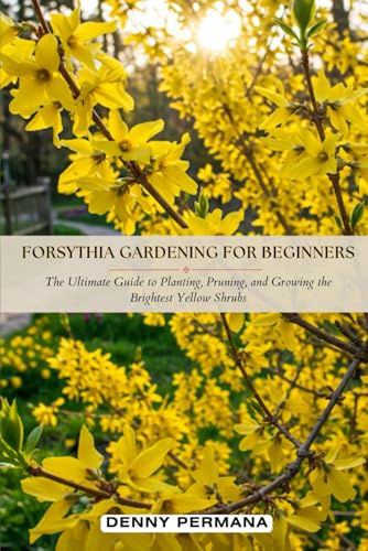 Forsythia Gardening for Beginners: The Ultimate Guide to Planting, Pruning, and Growing the Brightest Yellow Shrubs