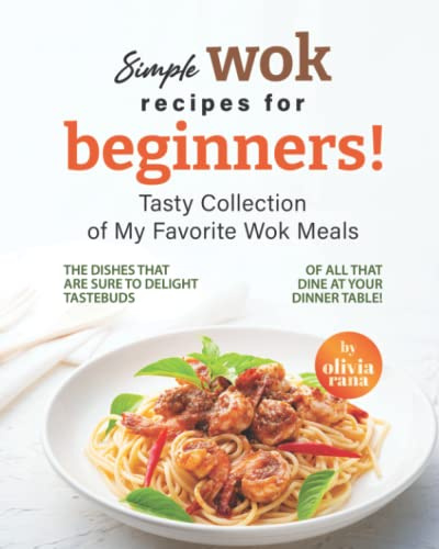 Simple Wok Recipes for Beginners!: Tasty Collection of My Favorite Wok Meals