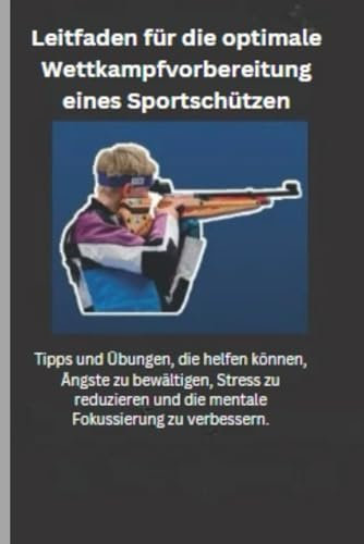 Leitfaden für die optimale Wettkampfvorbereitung eines Sportschützen: Tipps und Übungen, die helfen, Ängste zu bewältigen, Stress zu reduzieren und die mentale Fokussierung zu verbessern.