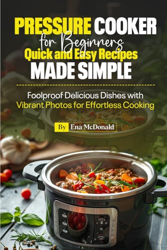 Pressure Cooker for Beginners Quick and Easy Recipes Made Simple: Foolproof Delicious Dishes with Vibrant Photos for Effortless Cooking