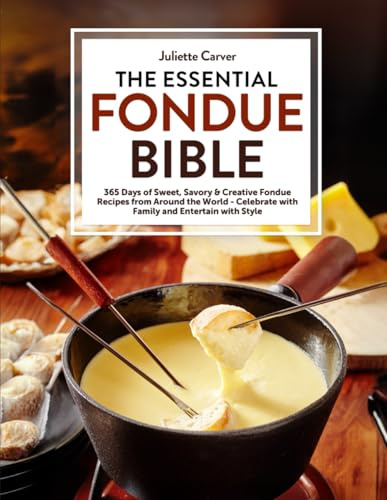 The Essential Fondue Bible: 365 Days Of Sweet, Savory & Creative Fondue Recipes From Around The World | Celebrate With Family, And Entertain With Style