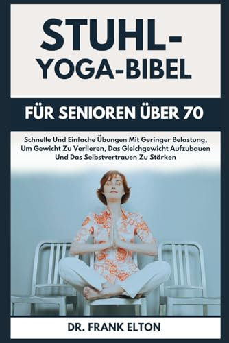 Stuhl-Yoga-Bibel Für Senioren Über 70: Schnelle Und Einfache Übungen Mit Geringer Belastung, Um Gewicht Zu Verlieren, Das Gleichgewicht Aufzubauen Und Das Selbstvertrauen Zu Stärken