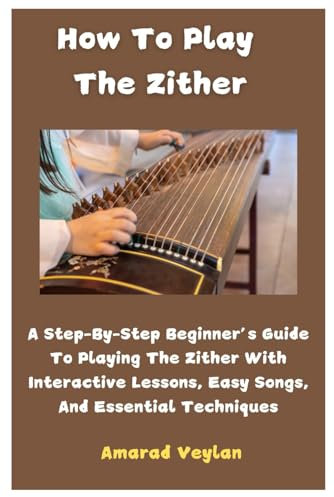 How To Play The Zither: A Step-By-Step Beginner’s Guide To Playing The Zither With Interactive Lessons, Easy Songs, And Essential Techniques