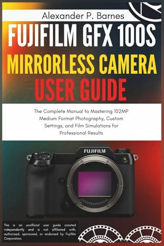 Fujifilm GFX 100S Mirrorless Camera User Guide: The Complete Manual to Mastering 102MP Medium Format Photography, Custom Settings, and Film Simulations for Professional Results