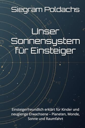 Unser Sonnensystem für Einsteiger: Einsteigerfreundlich erklärt für Kinder und neugierige Erwachsene – Planeten, Monde, Sonne und Raumfahrt