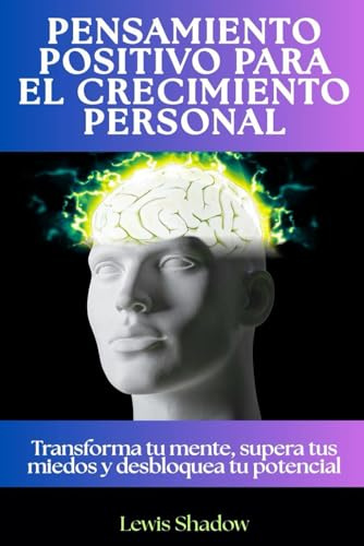 Pensamiento positivo para el crecimiento personal: Transforma tu mente, supera tus miedos y desbloquea tu potencial