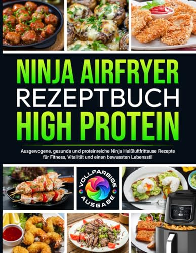 Ninja Heißluftfritteuse Rezeptbuch High Protein: Ausgewogene, gesunde und proteinreiche Ninja Heißluftfritteuse Rezepte für Fitness, Vitalität und einen bewussten Lebensstil