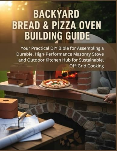Backyard Bread & Pizza Oven Building Guide: Your Practical DIY Bible For Assembling A Durable, High-Performance Masonry Stove And Outdoor Kitchen Hub ... Off-Grid Cooking (The How-to DIY Bibles)