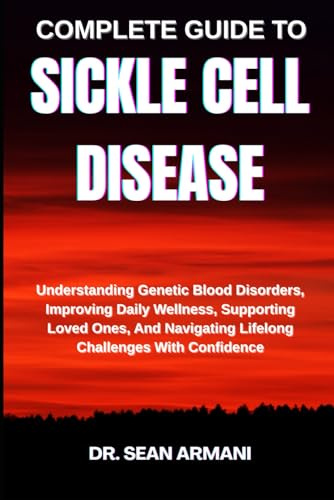 COMPLETE GUIDE TO SICKLE CELL DISEASE: Understanding Genetic Blood Disorders, Improving Daily Wellness, Supporting Loved Ones, And Navigating Lifelong Challenges With Confidence