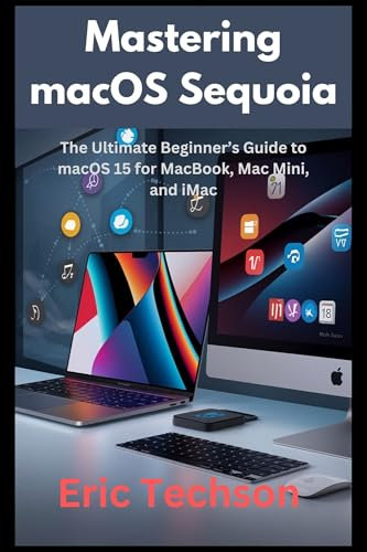 Mastering macOS Sequoia: The Ultimate Beginner’s Guide to macOS 15 for MacBook, Mac Mini, and iMac (Getting the most from your Apple device)