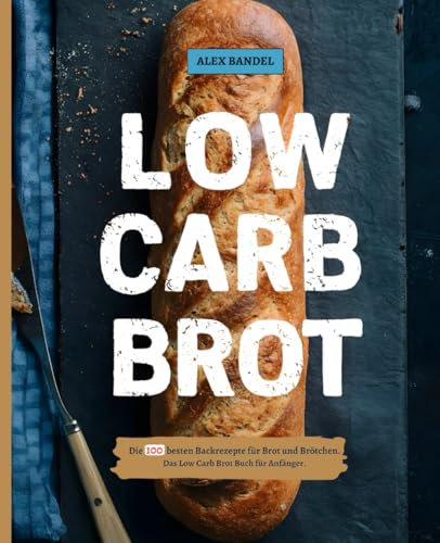 Low Carb Brot: Die 100 besten Backrezepte für Brot und Brötchen. Das Low Carb Brot Buch für Anfänger.