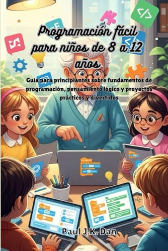 Programación fácil para niños de 8 a 12 años: Guía para principiantes sobre fundamentos de programación, pensamiento lógico y proyectos prácticos y divertidos
