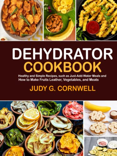 Dehydrator cookbook: Healthy and Simple Recipes, such as Just-Add-Water Meals and How to Make Fruits Leather, Vegetables, and Meats