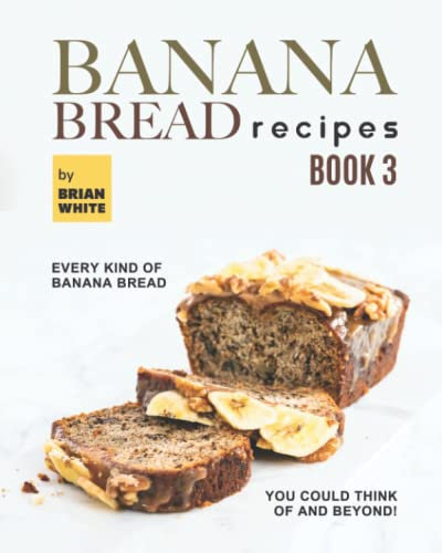 Banana Bread Recipes – Book 3: Every Kind of Banana Bread You Could Think Of and Beyond!