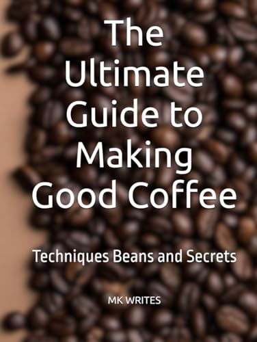 The Ultimate Guide to Making Good Coffee: Techniques Beans and Secrets
