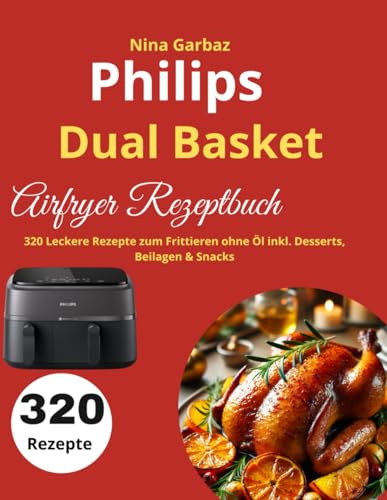Philips Dual Basket Airfryer Rezeptbuch: 320 Leckere Rezepte zum Frittieren ohne Öl inkl. Desserts, Beilagen & Snacks