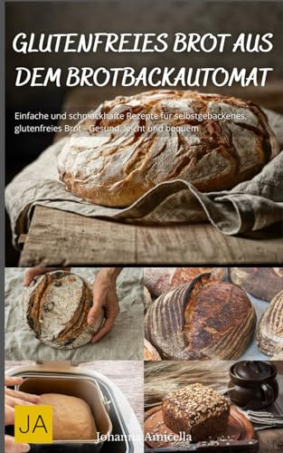 Glutenfreies Brot aus dem Brotbackautomat: Einfache und schmackhafte Rezepte für selbstgebackenes, glutenfreies Brot - Gesund, leicht und bequem