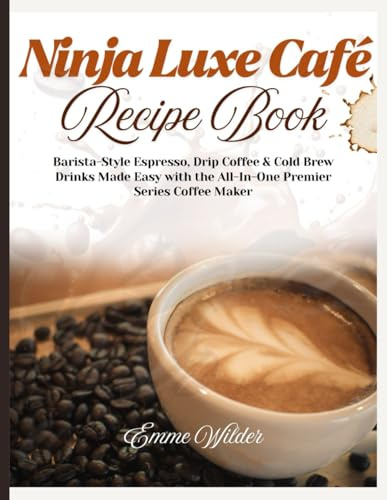 NINJA LUXE CAFÉ RECIPE BOOK: Barista-Style Espresso, Drip Coffee & Cold Brew Drinks Made Easy with the All-in-One Premier Series Coffee Maker