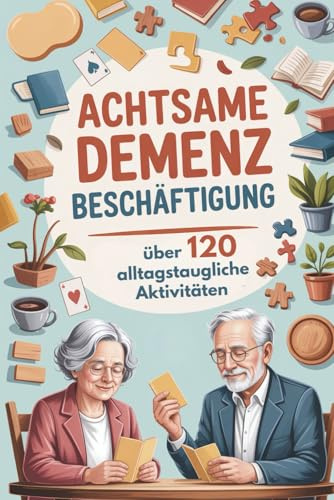 Achtsame Demenz Beschäftigung: Das Praxisbuch mit über 120 alltagstaugliche Aktivitäten, Spiele & Gedächtnistraining für Senioren mit Demenz