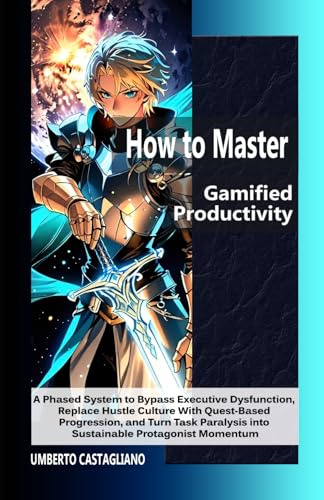 How to Master Gamified Productivity: A Phased System to Bypass Executive Dysfunction, Replace Hustle Culture With Quest-Based Progression, and Turn Task Paralysis into Sustainable Protagonist Momentum