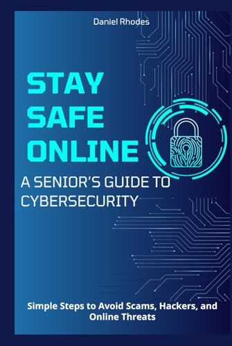 Stay Safe Online: A Senior’s Guide to Cybersecurity: Simple Steps to Avoid Scams, Hackers, and Online Threats