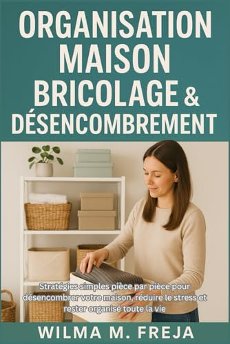 ORGANISATION MAISON BRICOLAGE & DÉSENCOMBREMENT: Stratégies simples pièce par pièce pour désencombrer votre maison, réduire le stress et rester organisé toute la vie