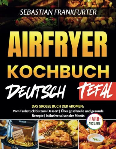 AIRFRYER KOCHBUCH DEUTSH TEFAL: Das große Buch der Aromen: Vom Frühstück bis zum Dessert | Über 75 schnelle und gesunde Rezepte | Inklusive saisonaler Menüs